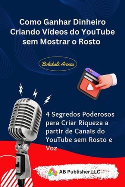 Como Ganhar Dinheiro Criando Vídeos do YouTube sem Mostrar o Rosto, Bolakale Aremu - Ebook - 9781667480053