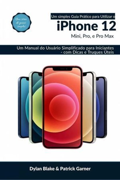 Um Simples Guia Prático para Utilizar o iPhone 12, mini, Pro, e Pro max, Dylan Blake ; Patrick Garner - Ebook - 9781667481067
