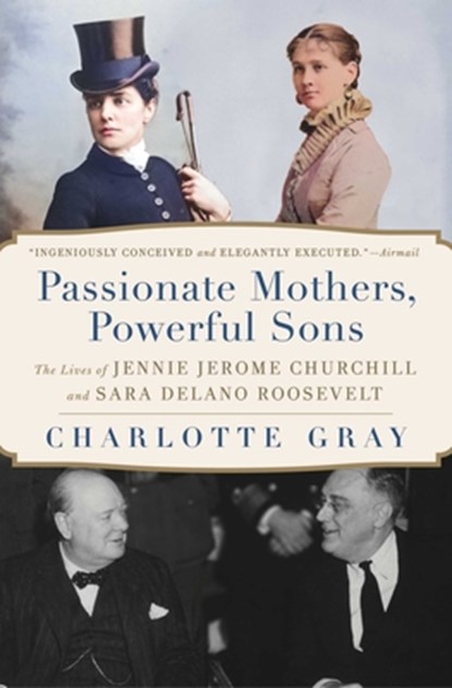 Passionate Mothers, Powerful Sons: The Lives of Jennie Jerome Churchill and Sara Delano Roosevelt, Charlotte Gray - Paperback - 9781668031988