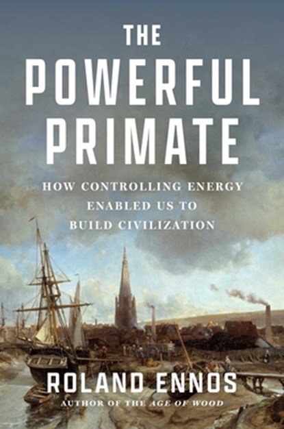 The Powerful Primate: How Controlling Energy Enabled Us to Build Civilization, Roland Ennos - Gebonden - 9781668062791