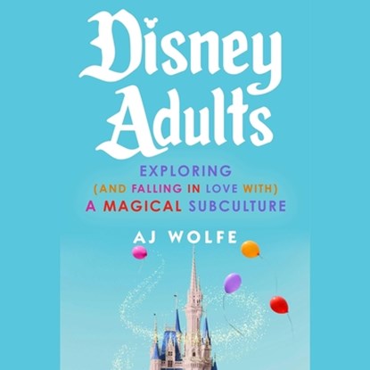 Disney Adults: Exploring (and Falling in Love With) a Magical Subculture, Aj Wolfe - AVM - 9781668115480