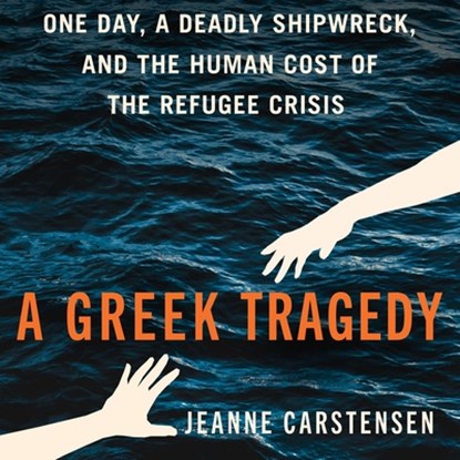 A Greek Tragedy: One Day, a Deadly Shipwreck, and the Human Cost of the Refugee Crisis, Jeanne Carstensen - AVM - 9781668124260