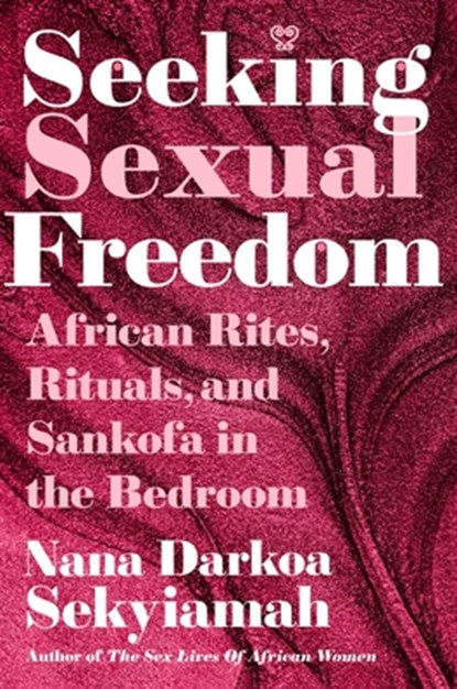 Seeking Sexual Freedom: African Rites, Rituals, and Sankofa in the Bedroom, Nana Darkoa Sekyiamah - Gebonden - 9781668209684