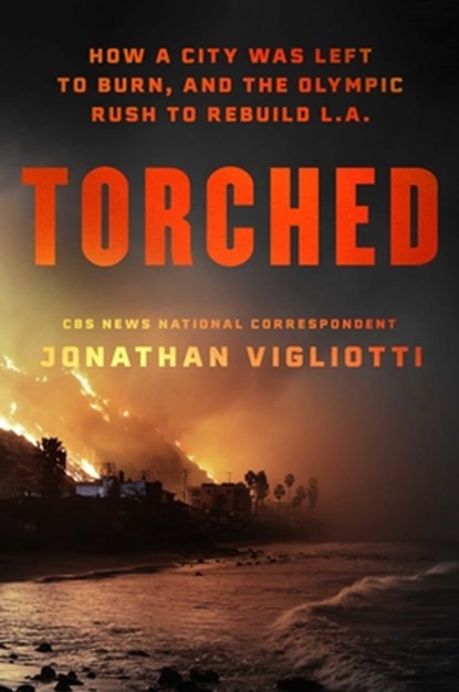 Torched: How a City Was Left to Burn, and the Olympic Rush to Rebuild L.A., Jonathan Vigliotti - Gebonden - 9781668219034