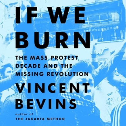 If We Burn: The Mass Protest Decade and the Missing Revolution, Vincent Bevins - AVM - 9781668639986