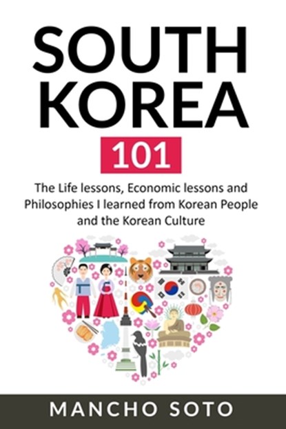South Korea 101: The Life lessons, Economic lessons and Philosophies I learned from Korean People and the Korean Culture, Mancho Soto - Paperback - 9781674953755