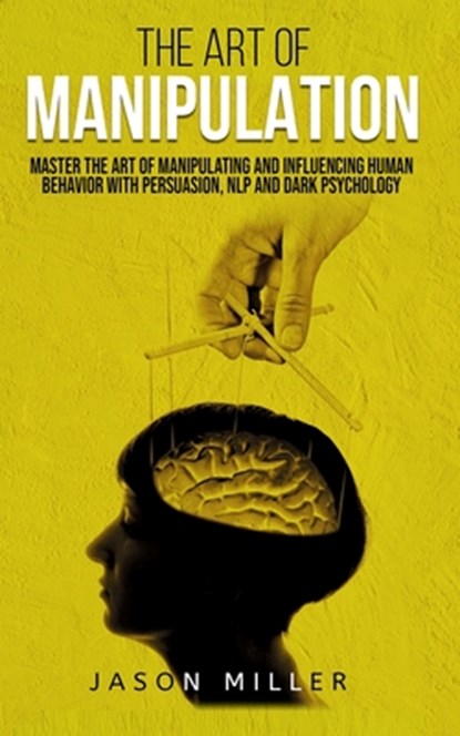 The Art of Manipulation: Master the Art of Manipulating and Influencing Human Behavior with Persuasion, NLP, and Dark Psychology, Jason Miller - Paperback - 9781674991627