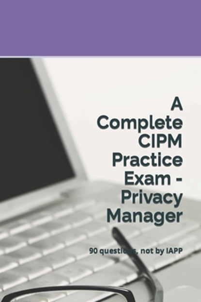 A Complete CIPM Practice Exam - Privacy Manager: 90 questions, not by IAPP, Privacy Law Practice Exams - Paperback - 9781679947063