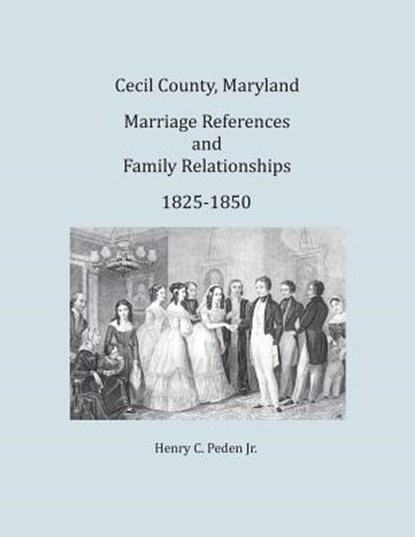 Cecil County, Maryland, Marriage References and Family Relationships, 1825-1850, Henry C Peden Jr - Paperback - 9781680340280