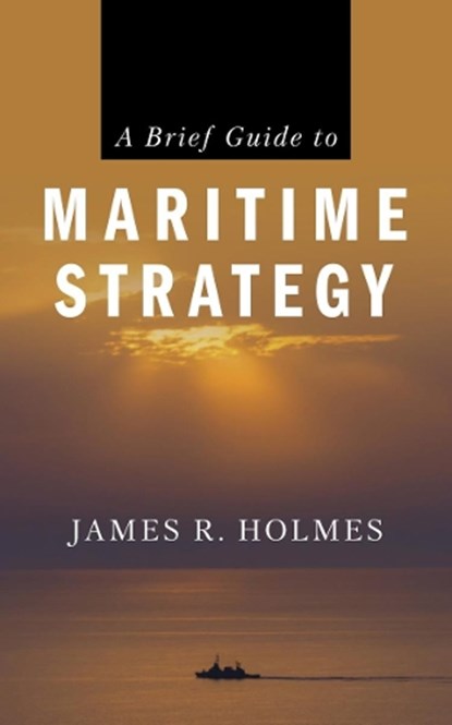 A Brief Guide to Maritime Strategy, James R. Holmes - Paperback - 9781682479889
