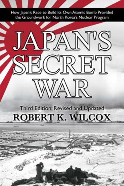 Japan's Secret War: How Japan's Race to Build Its Own Atomic Bomb Provided the Groundwork for North Korea's Nuclear Program Third Edition:, Robert K. Wilcox - Paperback - 9781682618967