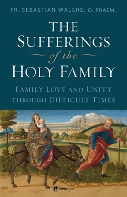 The Sufferings of the Holy Family: Family Love and Unity Through Difficult Times, Sebastian Walshe - Paperback - 9781682784679