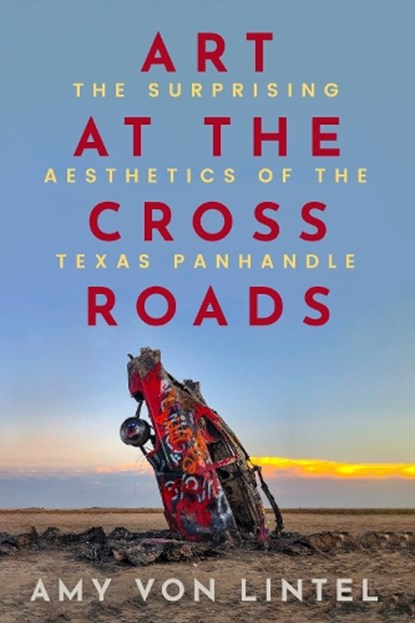 Art at the Crossroads: The Surprising Aesthetics of the Texas Panhandle, Amy Von Lintel - Gebonden - 9781682832356