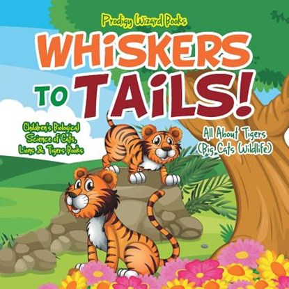 Whiskers to Tails! All about Tigers (Big Cats Wildlife) - Children's Biological Science of Cats, Lions & Tigers Books, Prodigy Wizard - Paperback - 9781683239765