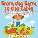 From the Farm to The Table, Healthy Foods from the Farm for Kids - Children's Agriculture Books - Baby Professor - 9781683269960