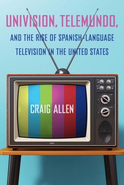 Univision, Telemundo, and the Rise of Spanish-Language Television in the United States, Craig Allen - Paperback - 9781683403746