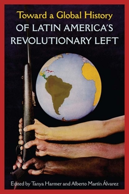 Toward a Global History of Latin America's Revolutionary Left, Tanya Harmer ; Alberto Martin Alvarez - Paperback - 9781683405139