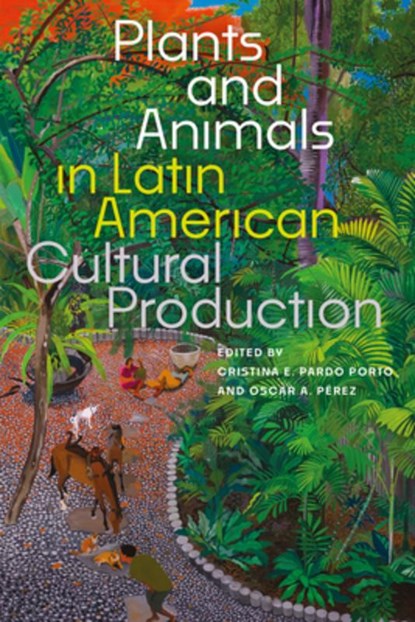 Plants and Animals in Latin American Cultural Production, Cristina E. Pardo Porto ; Oscar A. Perez - Paperback - 9781683405689