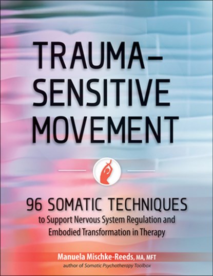 Trauma-Sensitive Movement: 96 Somatic Techniques to Support Nervous System Regulation and Embodied Transformation in Therapy, Manuela Mischke-Reeds - Paperback - 9781683738114