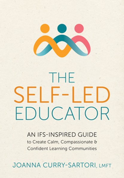 The Self-Led Educator: An Ifs-Inspired Guide to Create Calm, Compassionate, and Confident Learning Communities, Joanna Curry-Sartori - Paperback - 9781683738589