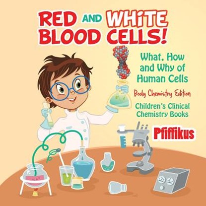 Red and White Blood Cells! What, How and Why of Human Cells - Body Chemistry Edition - Children's Clinical Chemistry Books, Pfiffikus - Paperback - 9781683776208