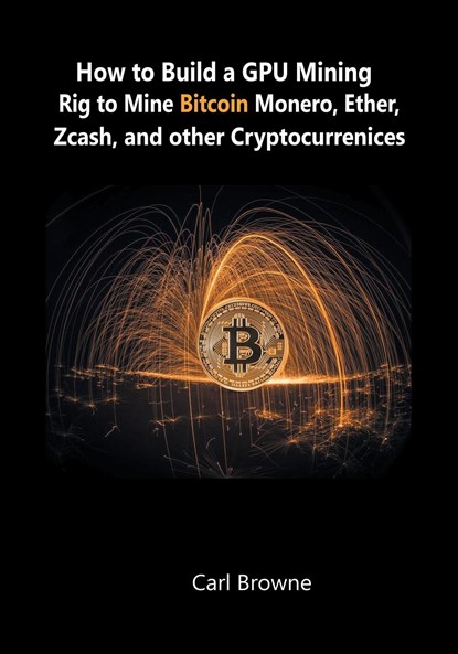 How to Build a GPU Mining Rig to Mine Bitcoin, Monero, Ether, Zcash, and other Cryptocurrenices, Carl Browne - Paperback - 9781684115129