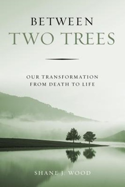 Between Two Trees: Our Transformation from Death to Life, Shane J. Wood - Paperback - 9781684260706
