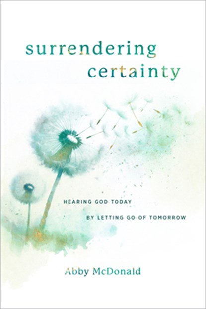 Surrendering Certainty: Hearing God Today by Letting Go of Tomorrow, Abby McDonald - Paperback - 9781684261833