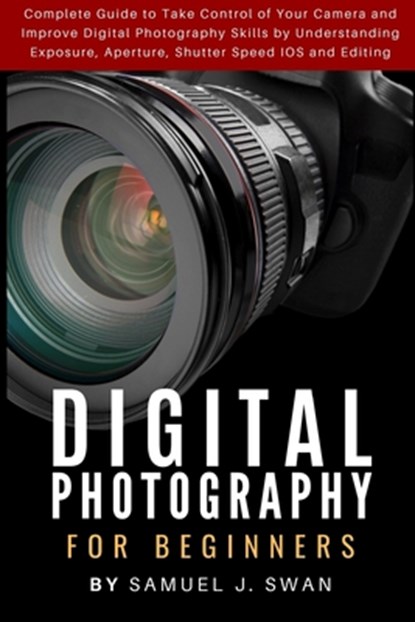 Digital Photography for Beginners: Complete Guide to Take Control of Your Camera and Improve Digital Photography Skills by Understanding Exposure, Ape, Samuel J. Swan - Paperback - 9781686037306