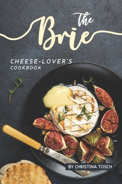 The Brie Cheese-Lover's Cookbook: Cooking, Grilling Baking with Brie: 40 Best Brie Recipes, Christina Tosch - Paperback - 9781687472892