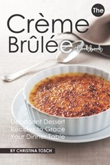 The Creme Brulee Cookbook: Decadent Dessert Recipes to Grace Your Dinner Table - Christina Tosch - 9781687472960