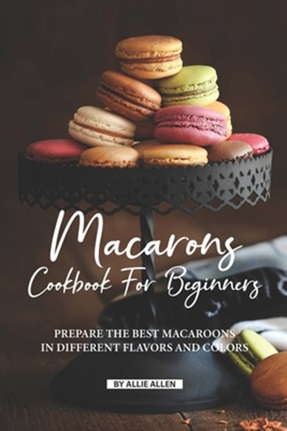 Macarons Cookbook for Beginners: Prepare the Best Macaroons in Different Flavors and Colors, Allie Allen - Paperback - 9781687833969