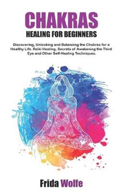 Chakras Healing For Beginners: Discovering, Unlocking and Balancing the Chakras for a Healthy Life. Reiki Healing, Secrets of Awakening the Third Eye, Frida Wolfe - Paperback - 9781688031746
