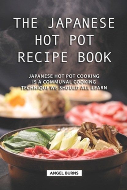 The Japanese Hot Pot Recipe Book: Japanese Hot Pot Cooking is a communal cooking technique we should all learn, Angel Burns - Paperback - 9781688640061