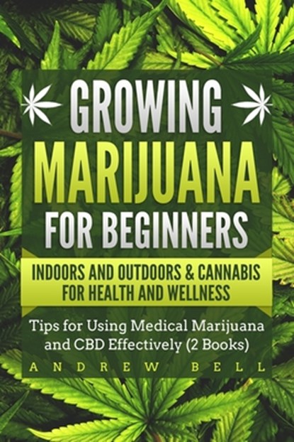 Growing Marijuana for Beginners Indoors and Outdoors & Cannabis for Health and Wellness: Tips for Using Medical Marijuana and CBD Effectively (2 Books, Andrew Bell - Paperback - 9781689026895