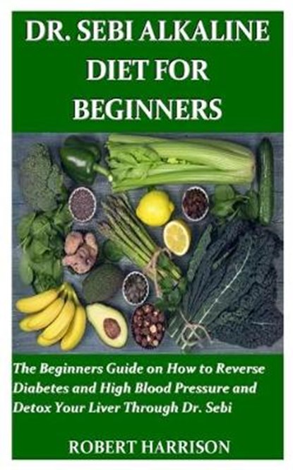 Dr. Sebi Alkaline Diet for Beginners: The Beginners Guide on How to Reverse Diabetes and High Blood Pressure and Detox Your Liver Through Dr. Sebi, HARRISON,  Robert - Paperback - 9781690022091