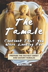 The Tamale Cookbook That You Were Looking For: Prepare the Tastiest Sweet and Savory Tamales - Allie Allen - 9781691547586