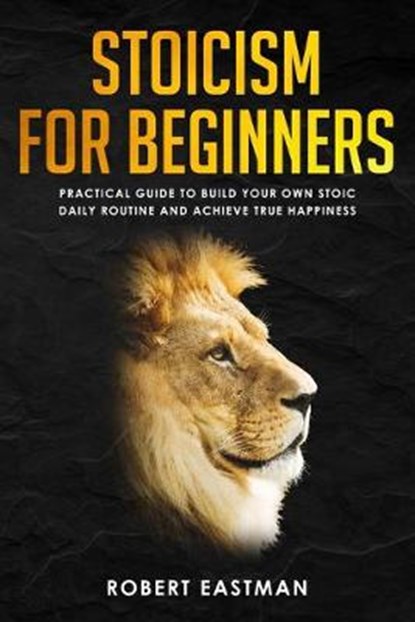 Stoicism for Beginners: Practical Guide to Build Your Own Stoic Daily Routine and Achieve True Happiness, Robert Eastman - Paperback - 9781692774943
