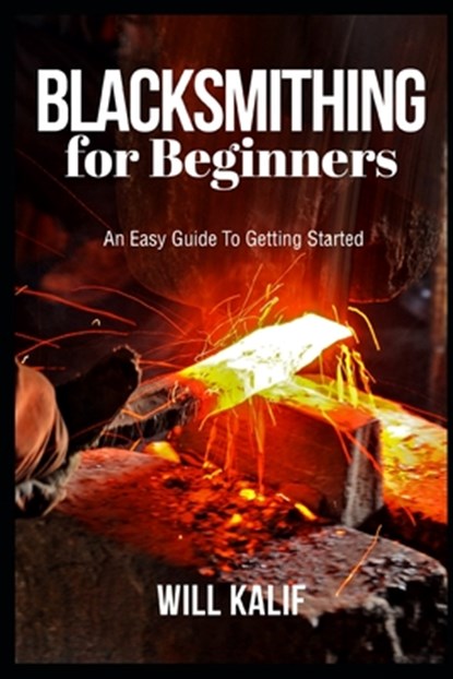Blacksmithing for Beginners: An Easy Guide To Getting Started, Will Kalif - Paperback - 9781693704239