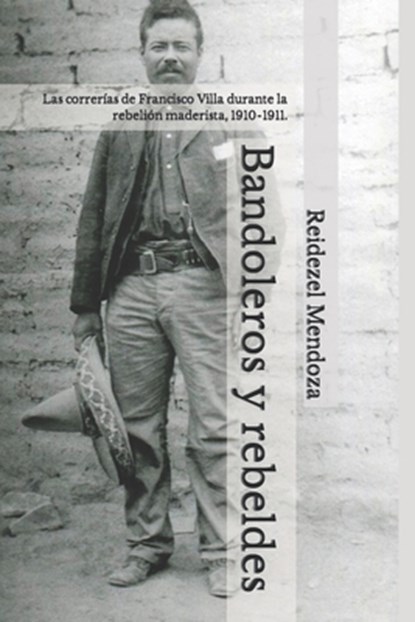 Bandoleros y rebeldes.: Las correrías de Francisco Villa durante la rebelión maderista, 1910-1911., Reidezel Mendoza - Paperback - 9781693922657