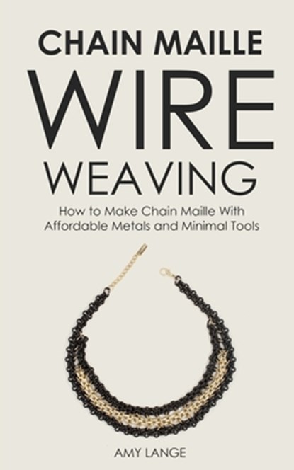 Chain Maille Wire Weaving: How to Make Chain Maille With Affordable Metals and Minimal Tools, Amy Lange - Paperback - 9781694427618