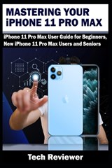 Mastering Your iPhone 11 Pro Max: iPhone 11 Pro Max User Guide for Beginners, New iPhone 11 Pro Max Users and Seniors - Tech Reviewer - 9781694849557