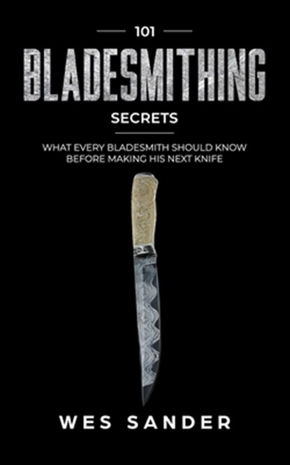 Bladesmithing: 101 Bladesmithing Secrets: What Every Bladesmith Should Know Before Making His Next Knife, Wes Sander - Paperback - 9781694876553