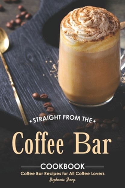 Straight from The Coffee Bar Cookbook: Coffee Bar Recipes for All Coffee Lovers, Stephanie Sharp - Paperback - 9781695062894