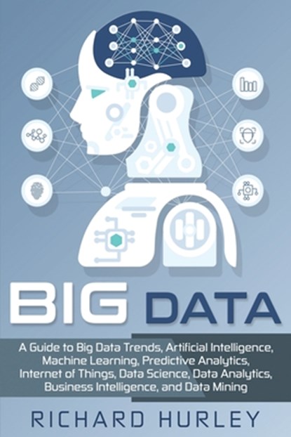 Big Data: A Guide to Big Data Trends, Artificial Intelligence, Machine Learning, Predictive Analytics, Internet of Things, Data, Richard Hurley - Paperback - 9781696133722