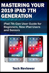 Mastering Your 2019 iPad 7th Generation: iPad 7th Gen User Guide for Beginners, New iPad Users and Seniors - Tech Reviewer - 9781696328722
