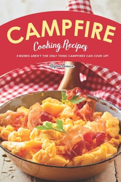 Campfire Cooking Recipes: S'mores Aren't the Only Thing Campfires Can Cook Up!, Heston Brown - Paperback - 9781696843775