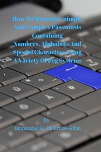 How To Memorize Simple and Complex Passwords Containing Numbers, Alphabets And Special Characters Using A Variety Of Peg Systems, Emmanuel Q. -M Bruce-Adjei - Paperback - 9781696898119