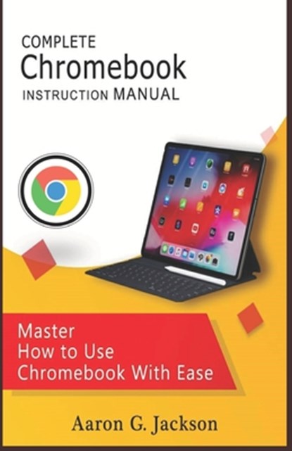 COMPLETE Chromebook INSTRUCTION MANUAL: Master How to Use Chromebook With Ease, Aaron G. Jackson - Paperback - 9781697630008
