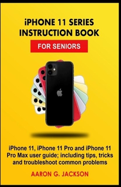 iPHONE 11 SERIES INSTRUCTION BOOK FOR SENIORS: iPhone 11, iPhone 11 Pro and iPhone 11 Pro Max user guide; including tips, tricks and troubleshoot comm, Aaron G. Jackson - Paperback - 9781699708101